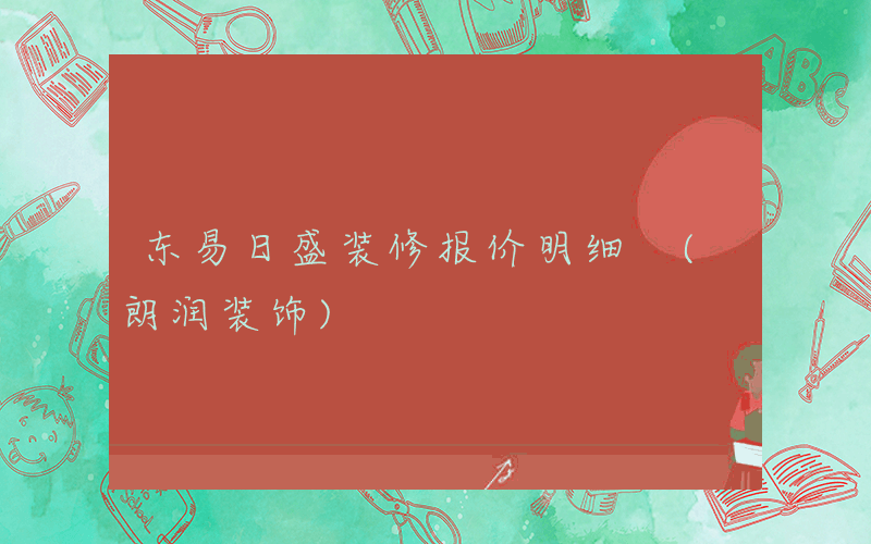 东易日盛装修报价明细 (朗润装饰)